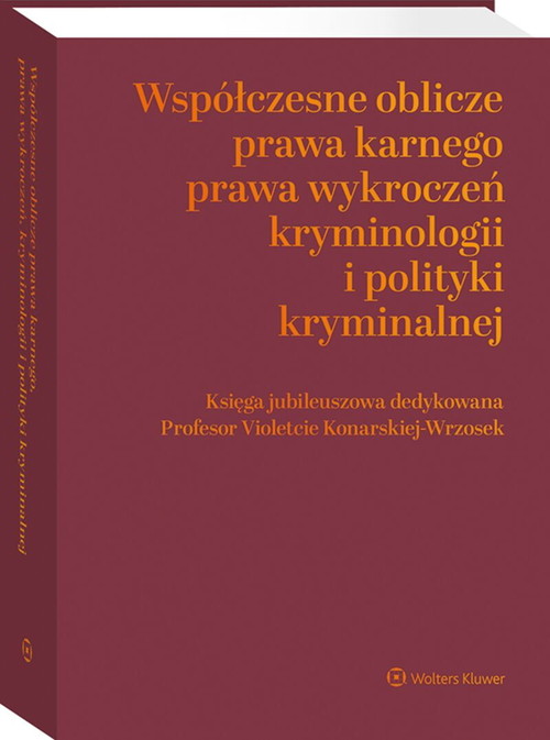 Współczesne oblicza prawa karnego, prawa wykroczeń, kryminologii i polityki kryminalnej. Księga jubileuszowa dedykowana Profesor Violetcie Konarskiej-