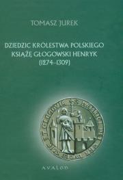 Dziedzic Królestwa Polskiego Książę Głogowski Henr. Autor: Jurek Tomasz. Dadada.pl Okładka książki Dziedzic Królestwa Polskiego Książę Głogowski Henr