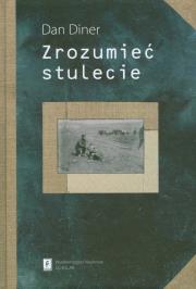 Zrozumieć stulecie. Autor: Diner Dan. Dadada.pl Okładka książki Zrozumieć stulecie