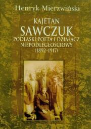 Kajetan Sawczuk podlaski poeta i działacz niepodległościowy 1892-1917. Autor: Mierzwiński Henryk. Dadada.pl Okładka książki Kajetan Sawczuk podlaski poeta i działacz niepodległościowy 1892-1917