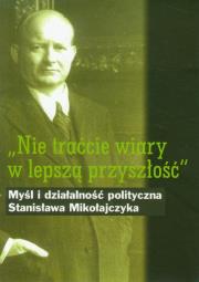 Nie traćcie wiary w lepszą przyszłość Myśl i działalność polityczna Stanisława Mikołajczyka. Wydawca: Muzeum Historii Polskiego Ruchu Ludowego. Dadada.pl Opakowanie Nie traćcie wiary w lepszą przyszłość Myśl i działalność polityczna Stanisława Mikołajczyka