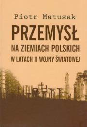 Przemysł na ziemiach polskich w latach II wojny światowej t.1. Autor: Matusak Piotr. Dadada.pl Okładka książki Przemysł na ziemiach polskich w latach II wojny światowej t.1