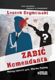 Zabić Komendanta. Kulisy śmierci gen. Marka Papały. Autor: Szymowski Leszek. Dadada.pl Okładka książki Zabić Komendanta. Kulisy śmierci gen. Marka Papały