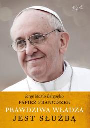 Prawdziwa władza jest służbą. Autor: Bergoglio Jorge Mario. Dadada.pl Okładka książki Prawdziwa władza jest służbą