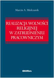 Realizacja wolności religijnej w zatrudnieniu pracowniczym. Autor: Mielczarek Marcin A.. Dadada.pl Okładka książki Realizacja wolności religijnej w zatrudnieniu pracowniczym