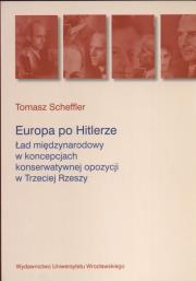 Europa po Hitlerze Ład międzynarodowy w koncepcjach konserwatywnej opozycji w Trzeciej Rzeszy. Autor: Scheffler Tomasz. Dadada.pl Okładka książki Europa po Hitlerze Ład międzynarodowy w koncepcjach konserwatywnej opozycji w Trzeciej Rzeszy