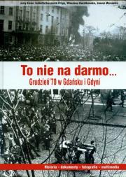 To nie na darmo Grudzień`70 w Gdańsku i Gdyni + CD. Autor: Eisler Jerzy, Greczanik Fillipp Izabella, Kwiatkowska Wiesława, Janusz A. Marszalec. Dadada.pl Okładka książki To nie na darmo Grudzień`70 w Gdańsku i Gdyni + CD