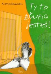 Ty to głupia jesteś. Autor: Krystyna Śmigielska. Dadada.pl Okładka książki Ty to głupia jesteś
