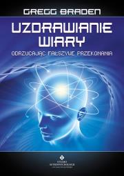 Uzdrawianie wiary. Odrzucając fałszywe przekonania. Autor: Gregg Braden. Dadada.pl Okładka książki Uzdrawianie wiary. Odrzucając fałszywe przekonania