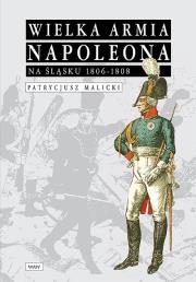 Wielka Armia Napoleona na Śląsku 1806-1808. Autor: Malicki Patrycjusz. Dadada.pl Okładka książki Wielka Armia Napoleona na Śląsku 1806-1808