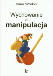 Wychowanie a manipulacja. Autor: Wróbel Alina. Dadada.pl Okładka książki Wychowanie a manipulacja