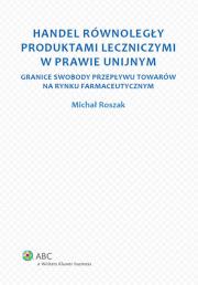 Handel równoległy produktami leczniczymi w prawie unijnym. Autor: Roszak Michał. Dadada.pl Okładka książki Handel równoległy produktami leczniczymi w prawie unijnym