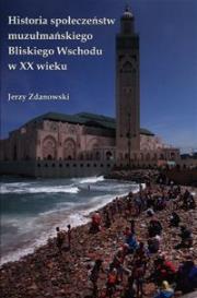 Historia społeczeństw muzułmańskiego Bliskiego Wschodu w XX wieku. Autor: Zdanowski Jerzy. Dadada.pl Okładka książki Historia społeczeństw muzułmańskiego Bliskiego Wschodu w XX wieku