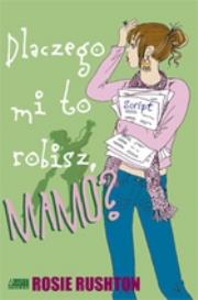 Dlaczego mi to robisz mamo. Autor: Rosie Rushton. Dadada.pl Okładka książki Dlaczego mi to robisz mamo