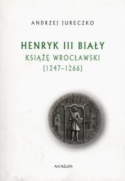 Okładka książki Henryk III Biały Książę Wrocławski 1247-1266