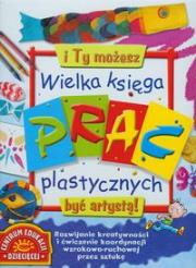Okładka książki Wielka księga prac plastycznych I Ty możesz być artystą !