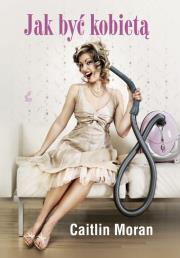 Jak być kobietą. Autor: Moran Caitlin. Dadada.pl Okładka książki Jak być kobietą