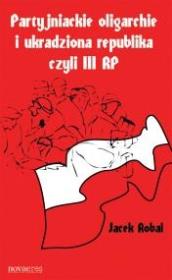 Okładka książki Partyjniackie oligarchie i ukradziona republika czyli III RP?