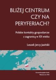 Okładka książki Bliżej centrum czy na peryferiach? Polskie kontakty gospodarcze z zagranicą w XX wieku