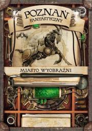 Okładka książki Poznań fantastyczny Miasto Wyobraźni
