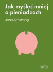 Jak myśleć mniej o pieniądzach.... Autor: John Armstrong. Dadada.pl Okładka książki Jak myśleć mniej o pieniądzach...
