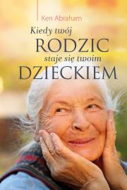 Kiedy twój rodzic staje się twoim dzieckiem. Autor: Ken Abraham . Dadada.pl Okładka książki Kiedy twój rodzic staje się twoim dzieckiem
