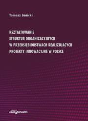 Okładka książki Kształtowanie struktur organizacyjnych w przedsiębiorstwach realizujących projekty innowacyjne w Polsce