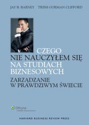 Czego nie nauczyłem się na studiach biznesowych Zarządzanie w prawdziwym świecie. Autor: Barney Jay B., Gorman-Clifford Trish. Dadada.pl Okładka książki Czego nie nauczyłem się na studiach biznesowych Zarządzanie w prawdziwym świecie