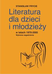 Literatura dla dzieci i młodzieży w latach 1970-2005. Autor: Frycie Stanisław. Dadada.pl Okładka książki Literatura dla dzieci i młodzieży w latach 1970-2005