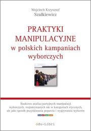 Praktyki manipulacyjne w polskich kampaniach wyborczych. Autor: Szalkiewicz Wojciech Krzysztof. Dadada.pl Okładka książki Praktyki manipulacyjne w polskich kampaniach wyborczych