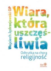 Okładka książki Wiara, która uszczęśliwia. Odtrutka na chorą religijność