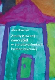 Zmotywowany nauczyciel w świetle orientacji humanistycznej. Autor: Borowska Agata. Dadada.pl Okładka książki Zmotywowany nauczyciel w świetle orientacji humanistycznej