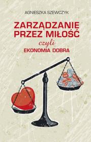 Zarządzanie przez miłość czyli ekonomia dobra. Autor: Szewczyk Agnieszka. Dadada.pl Okładka książki Zarządzanie przez miłość czyli ekonomia dobra