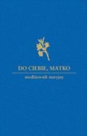 Do Ciebie Matko. Modlitewnik maryjny. Autor: praca zbiorowa. Dadada.pl Okładka książki Do Ciebie Matko. Modlitewnik maryjny