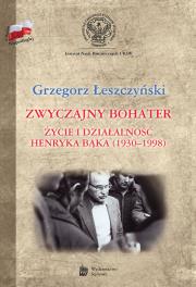 Zwyczajny bohater. Życie i działalność Henryka Bąk. Autor: Łeszczyński Grzegorz. Dadada.pl Okładka książki Zwyczajny bohater. Życie i działalność Henryka Bąk