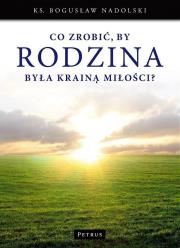 Co zrobić, by Rodzina była Krainą Miłości?. Autor: Ks. Bogusław Nadolski TChr. Dadada.pl Okładka książki Co zrobić, by Rodzina była Krainą Miłości?