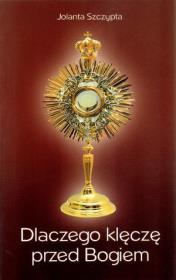 Dlaczego klęczę przed Bogiem. Autor: Szczypta Jolanta. Dadada.pl Okładka książki Dlaczego klęczę przed Bogiem