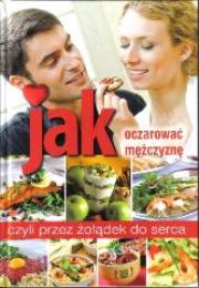 Okładka książki Jak oczarować mężczyznę czyli przez żołądek do...