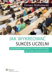 Jak wykreować sukces uczelni. Autor: Maliszewski Tomasz. Dadada.pl Okładka książki Jak wykreować sukces uczelni