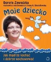 Moje dziecko Jak mądrze kochać i dobrze wychowywać. Autor: Dorota Zawadzka, Irena Stanisławska. Dadada.pl Okładka książki Moje dziecko Jak mądrze kochać i dobrze wychowywać