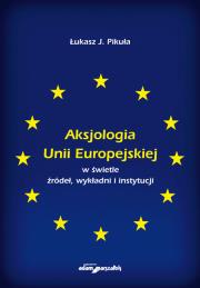 Okładka książki Aksjologia Unii Europejskiej w świetle źródeł, wykładni i instytucji