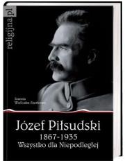 Okładka książki Józef Piłsudski 1867-1935. Wszystko dla Niepodległej