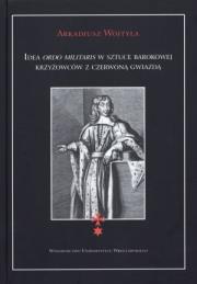 Idea ordo militaris w sztuce barokowej krzyżowców z czerwoną gwiazdą. Autor: Wojtyła Arkadiusz. Dadada.pl Okładka książki Idea ordo militaris w sztuce barokowej krzyżowców z czerwoną gwiazdą