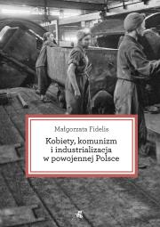 Okładka książki Kobiety komunizm i industrializacja w powojennej Polsce