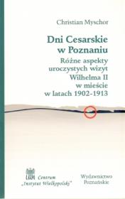 Okładka książki Dni Cesarskie w Poznaniu. Różne aspekty uroczystych wizyt Wilhelma II w mieście w latach 1902 - 1913