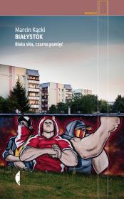 Białystok. Biała siła, czarna pamięć. Autor: Marcin Kącki. Dadada.pl Okładka książki Białystok. Biała siła, czarna pamięć