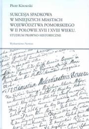 Sukcesja spadkowa w mniejszych miastach województwa pomorskiego w II połowie XVII i XVIII wieku. Autor: Kitowski Piotr. Dadada.pl Okładka książki Sukcesja spadkowa w mniejszych miastach województwa pomorskiego w II połowie XVII i XVIII wieku