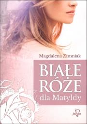 Białe róże dla Matyldy. Autor: Zimniak-Przybylska Magdalena. Dadada.pl Okładka książki Białe róże dla Matyldy
