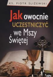 Jak owocnie uczestniczyć we Mszy świętej?. Autor: Śliżewski Piotr. Dadada.pl Okładka książki Jak owocnie uczestniczyć we Mszy świętej?