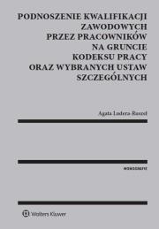 Okładka książki Podnoszenie kwalifikacji zawodowych przez pracowników na gruncie kodeksu pracy oraz wybranych ustaw